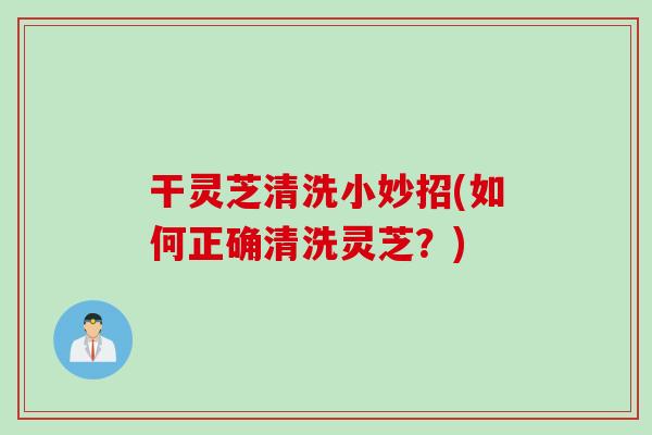 干灵芝清洗小妙招(如何正确清洗灵芝？)