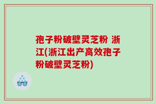孢子粉破壁灵芝粉 浙江(浙江出产高效孢子粉破壁灵芝粉)