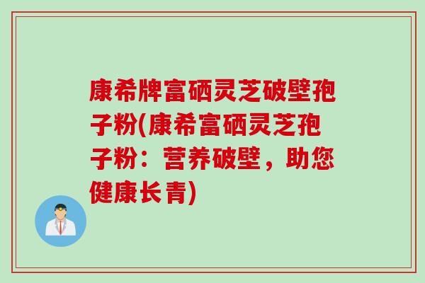 康希牌富硒灵芝破壁孢子粉(康希富硒灵芝孢子粉：营养破壁，助您健康长青)