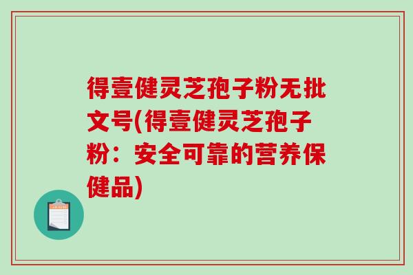得壹健灵芝孢子粉无批文号(得壹健灵芝孢子粉：安全可靠的营养保健品)