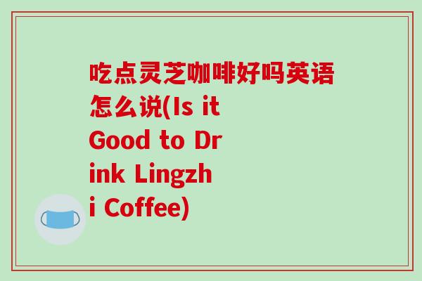 吃点灵芝咖啡好吗英语怎么说(Is it Good to Drink Lingzhi Coffee)