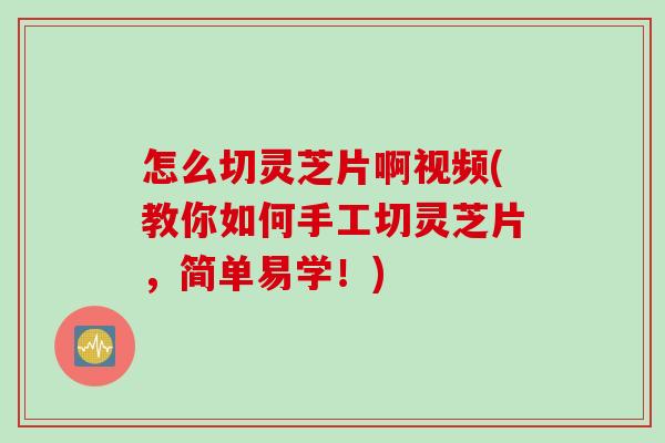 怎么切灵芝片啊视频(教你如何手工切灵芝片，简单易学！)