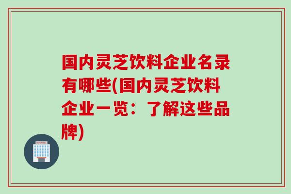 国内灵芝饮料企业名录有哪些(国内灵芝饮料企业一览：了解这些品牌)