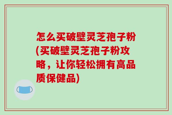 怎么买破壁灵芝孢子粉(买破壁灵芝孢子粉攻略，让你轻松拥有高品质保健品)