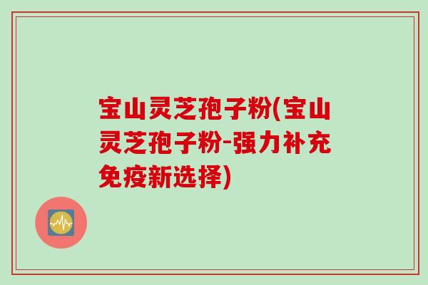 宝山灵芝孢子粉(宝山灵芝孢子粉-强力补充免疫新选择)