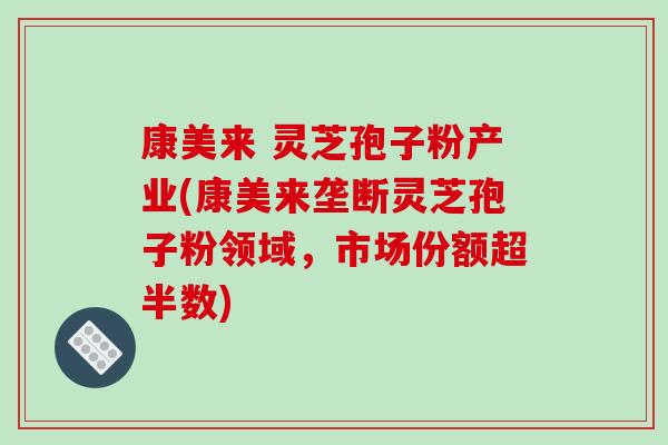 康美来 灵芝孢子粉产业(康美来垄断灵芝孢子粉领域，市场份额超半数)