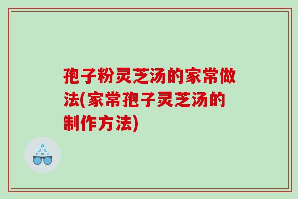 孢子粉灵芝汤的家常做法(家常孢子灵芝汤的制作方法)