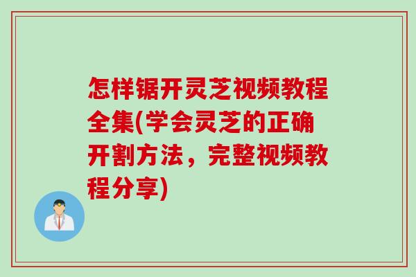 怎样锯开灵芝视频教程全集(学会灵芝的正确开割方法，完整视频教程分享)