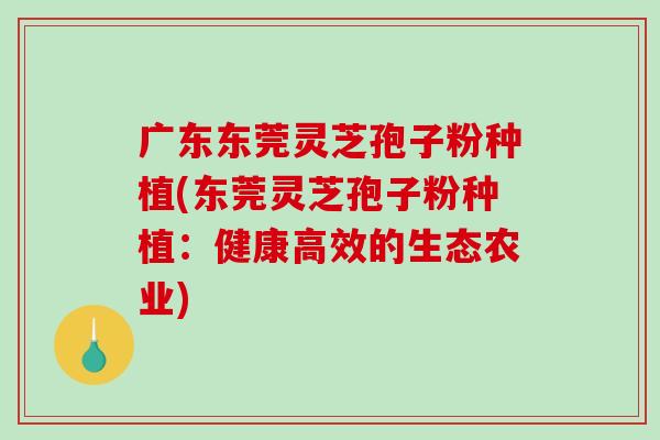 广东东莞灵芝孢子粉种植(东莞灵芝孢子粉种植：健康高效的生态农业)