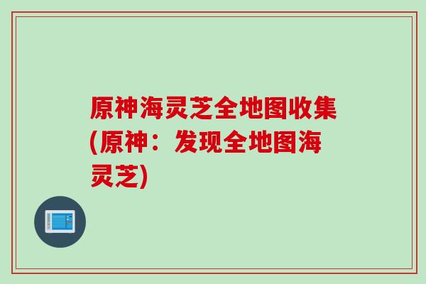 原神海灵芝全地图收集(原神：发现全地图海灵芝)