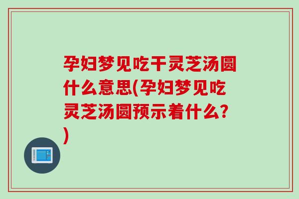 孕妇梦见吃干灵芝汤圆什么意思(孕妇梦见吃灵芝汤圆预示着什么？)