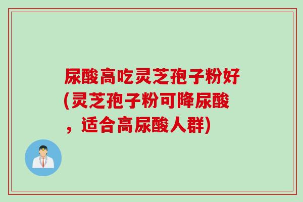 尿酸高吃灵芝孢子粉好(灵芝孢子粉可降尿酸，适合高尿酸人群)