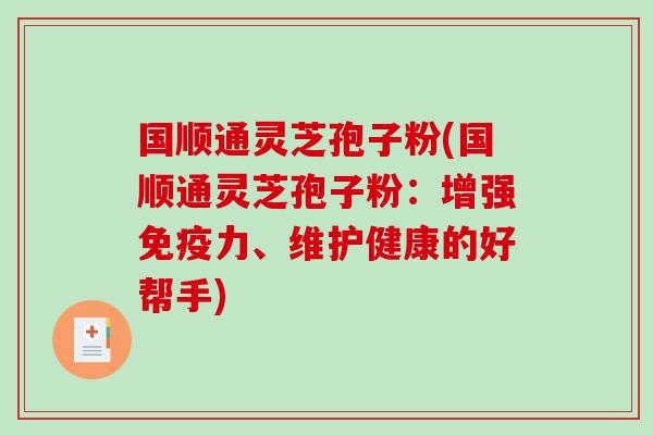 国顺通灵芝孢子粉(国顺通灵芝孢子粉：增强免疫力、维护健康的好帮手)