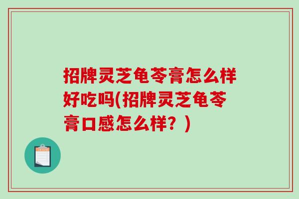 招牌灵芝龟苓膏怎么样好吃吗(招牌灵芝龟苓膏口感怎么样？)