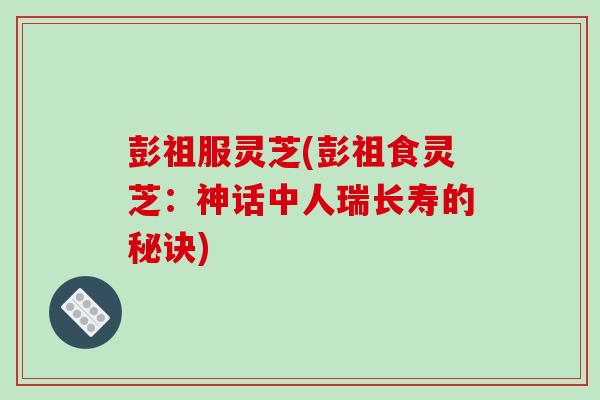 彭祖服灵芝(彭祖食灵芝：神话中人瑞长寿的秘诀)