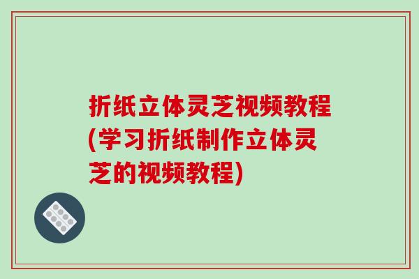 折纸立体灵芝视频教程(学习折纸制作立体灵芝的视频教程)