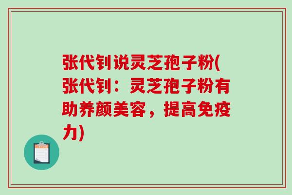 张代钊说灵芝孢子粉(张代钊：灵芝孢子粉有助养颜美容，提高免疫力)
