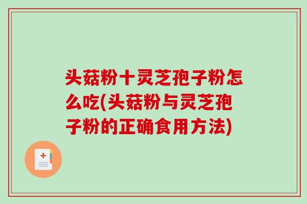 头菇粉十灵芝孢子粉怎么吃(头菇粉与灵芝孢子粉的正确食用方法)