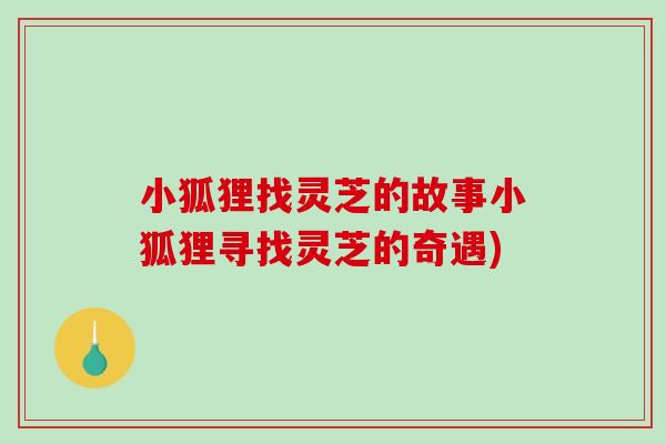 小狐狸找灵芝的故事小狐狸寻找灵芝的奇遇)