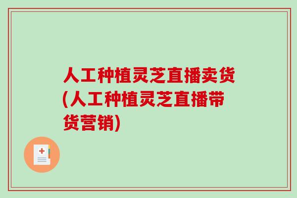 人工种植灵芝直播卖货(人工种植灵芝直播带货营销)