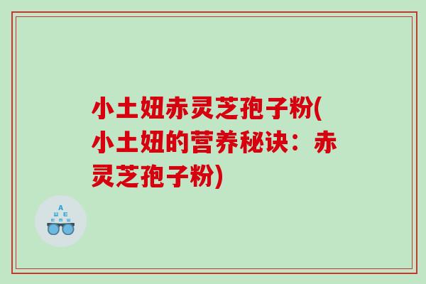 小土妞赤灵芝孢子粉(小土妞的营养秘诀：赤灵芝孢子粉)