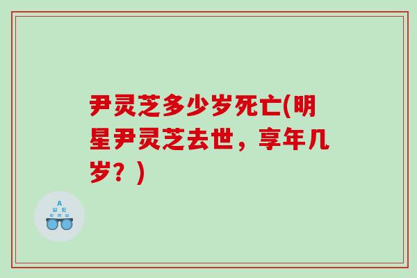 尹灵芝多少岁死亡(明星尹灵芝去世，享年几岁？)
