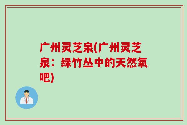 广州灵芝泉(广州灵芝泉：绿竹丛中的天然氧吧)