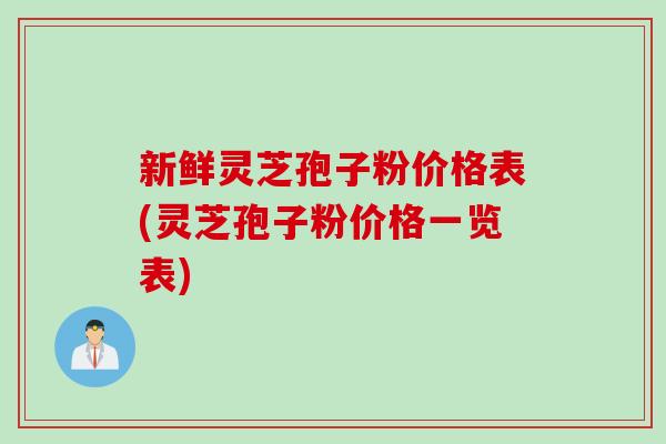 新鲜灵芝孢子粉价格表(灵芝孢子粉价格一览表)