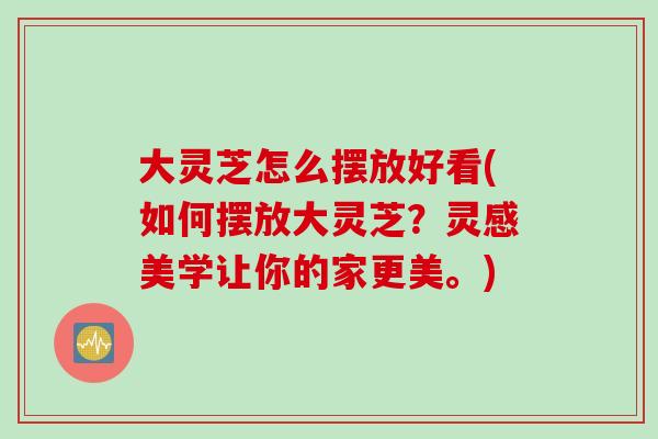 大灵芝怎么摆放好看(如何摆放大灵芝？灵感美学让你的家更美。)