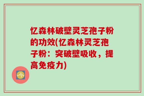 忆森林破壁灵芝孢子粉的功效(忆森林灵芝孢子粉：突破壁吸收，提高免疫力)