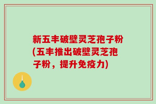 新五丰破壁灵芝孢子粉(五丰推出破壁灵芝孢子粉，提升免疫力)