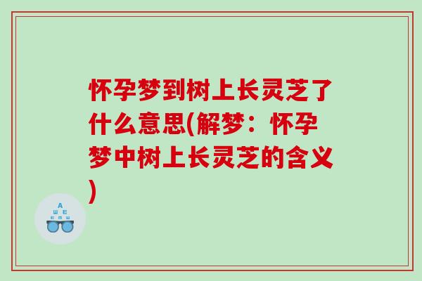 怀孕梦到树上长灵芝了什么意思(解梦：怀孕梦中树上长灵芝的含义)