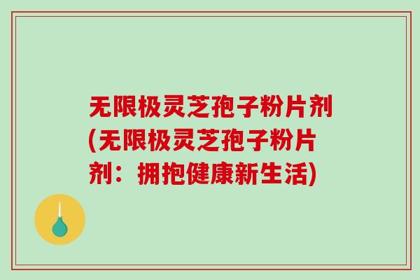 无限极灵芝孢子粉片剂(无限极灵芝孢子粉片剂:拥抱健康新生活) 无限极灵芝孢子粉片剂(无限极灵芝孢子粉片剂:拥抱健康新生活)