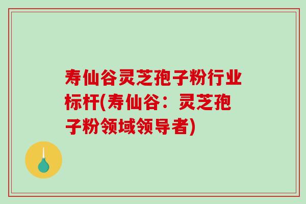 寿仙谷灵芝孢子粉行业标杆(寿仙谷：灵芝孢子粉领域领导者)