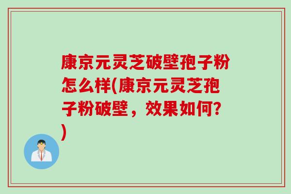 康京元灵芝破壁孢子粉怎么样(康京元灵芝孢子粉破壁，效果如何？)