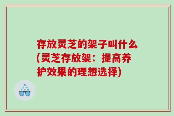 存放灵芝的架子叫什么(灵芝存放架：提高养护效果的理想选择)