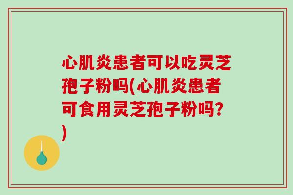 心肌炎患者可以吃灵芝孢子粉吗(心肌炎患者可食用灵芝孢子粉吗？)