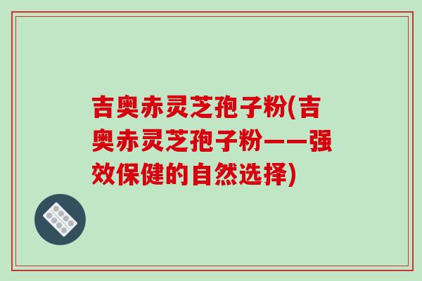 吉奥赤灵芝孢子粉(吉奥赤灵芝孢子粉——强效保健的自然选择)