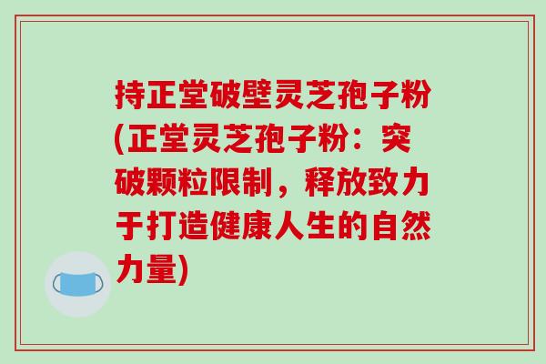 持正堂破壁灵芝孢子粉(正堂灵芝孢子粉:突破颗粒限制,释放致力于打造健康人生的自然力量) 持正堂破壁灵芝孢子粉(正堂灵芝孢子粉:突破颗粒限制,释放致力于打造健康人生的自然力量)