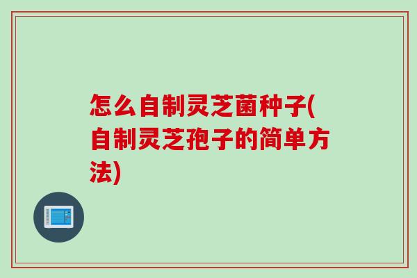 怎么自制灵芝菌种子(自制灵芝孢子的简单方法)
