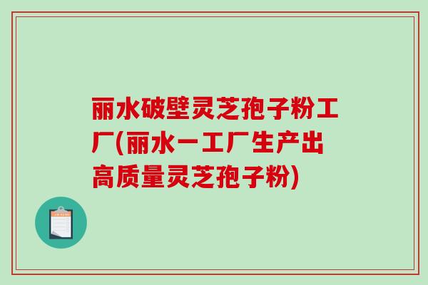 丽水破壁灵芝孢子粉工厂(丽水一工厂生产出高质量灵芝孢子粉)