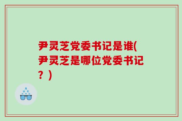 尹灵芝党委书记是谁(尹灵芝是哪位党委书记？)