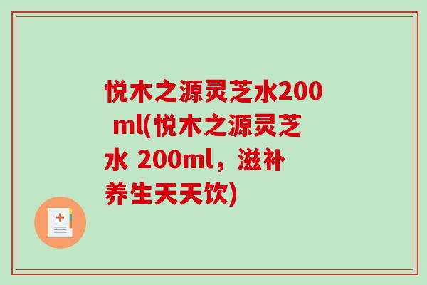 悦木之源灵芝水200 ml(悦木之源灵芝水 200ml，滋补养生天天饮)