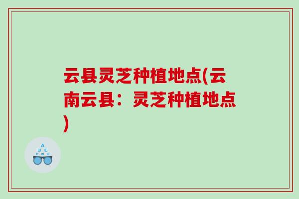 云县灵芝种植地点(云南云县：灵芝种植地点)
