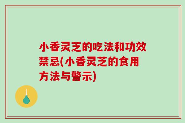 小香灵芝的吃法和功效禁忌(小香灵芝的食用方法与警示)