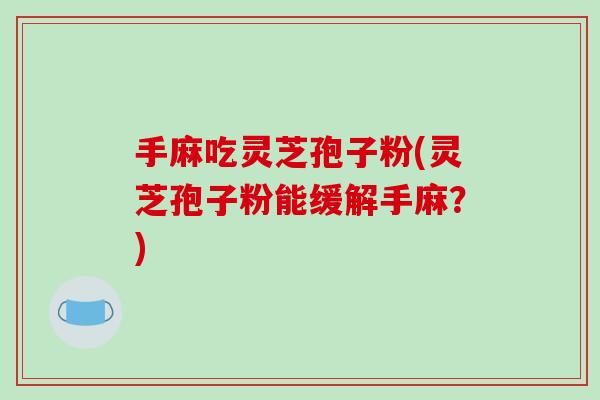 手麻吃灵芝孢子粉(灵芝孢子粉能缓解手麻？)