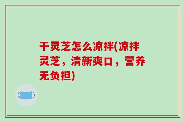 干灵芝怎么凉拌(凉拌灵芝，清新爽口，营养无负担)