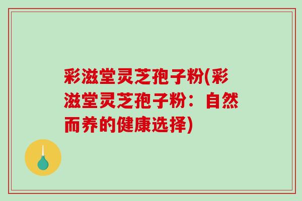 彩滋堂灵芝孢子粉(彩滋堂灵芝孢子粉：自然而养的健康选择)