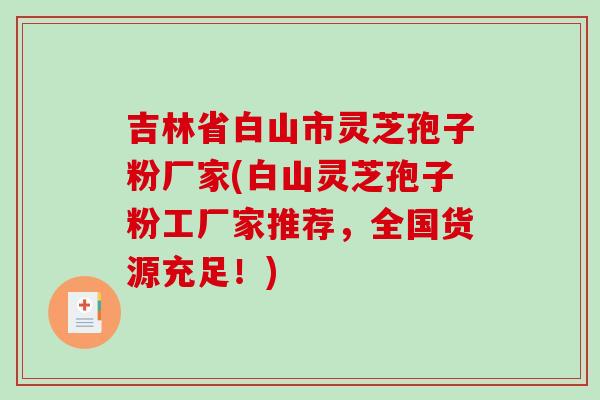 吉林省白山市灵芝孢子粉厂家(白山灵芝孢子粉工厂家推荐，全国货源充足！)