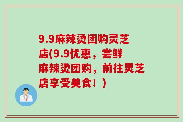9.9麻辣烫团购灵芝店(9.9优惠，尝鲜麻辣烫团购，前往灵芝店享受美食！)